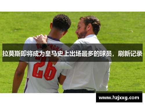 拉莫斯即将成为皇马史上出场最多的球员，刷新记录